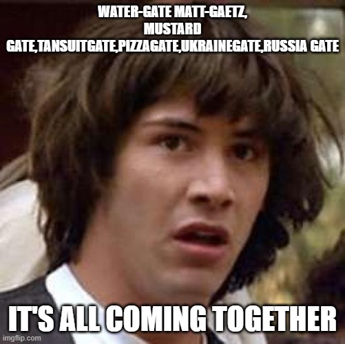 Conspiracy Keanu Meme | WATER-GATE MATT-GAETZ, MUSTARD GATE,TANSUITGATE,PIZZAGATE,UKRAINEGATE,RUSSIA GATE IT'S ALL COMING TOGETHER | image tagged in memes,conspiracy keanu | made w/ Imgflip meme maker