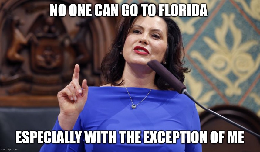 whitmer | NO ONE CAN GO TO FLORIDA; ESPECIALLY WITH THE EXCEPTION OF ME | image tagged in whitmer | made w/ Imgflip meme maker