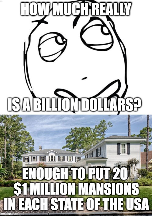How much is a billion dollars? | HOW MUCH REALLY; IS A BILLION DOLLARS? ENOUGH TO PUT 20 
$1 MILLION MANSIONS
IN EACH STATE OF THE USA | image tagged in memes,question rage face | made w/ Imgflip meme maker