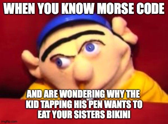 When you know morse codeand are wondering why the kid tapping his pen wants to eat your sisters bikini | WHEN YOU KNOW MORSE CODE; AND ARE WONDERING WHY THE 
KID TAPPING HIS PEN WANTS TO
EAT YOUR SISTERS BIKINI | image tagged in jeffy | made w/ Imgflip meme maker