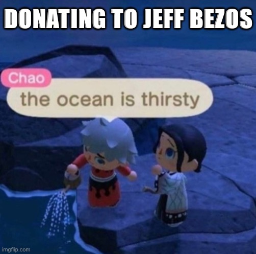 Donating to Jeff Bezos be like | DONATING TO JEFF BEZOS | image tagged in the ocean is thirsty,jeff bezos,money | made w/ Imgflip meme maker