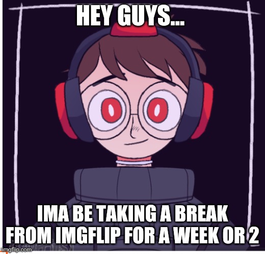 HEY GUYS... IMA BE TAKING A BREAK FROM IMGFLIP FOR A WEEK OR 2 | made w/ Imgflip meme maker