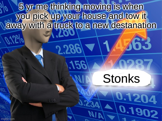 Empty Stonks | 5 yr me thinking moving is when you pick up your house and tow it away with a truck to a new destanation; Stonks | image tagged in empty stonks | made w/ Imgflip meme maker