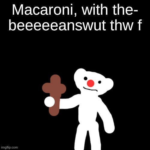 Nurpo holding a Cross | Macaroni, with the-
beeeeeanswut thw f | image tagged in nurpo holding a cross | made w/ Imgflip meme maker