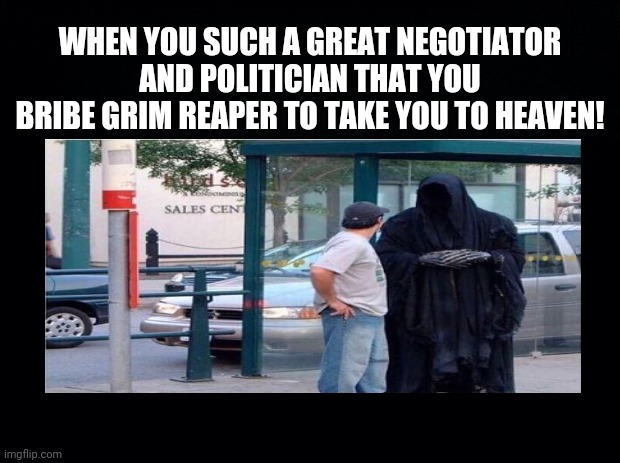 Politics |  WHEN YOU SUCH A GREAT NEGOTIATOR AND POLITICIAN THAT YOU BRIBE GRIM REAPER TO TAKE YOU TO HEAVEN! | image tagged in political meme,dark humor | made w/ Imgflip meme maker