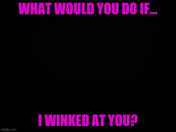 boredommmm | WHAT WOULD YOU DO IF... I WINKED AT YOU? | image tagged in this is getting out of hand,now there is five of them | made w/ Imgflip meme maker