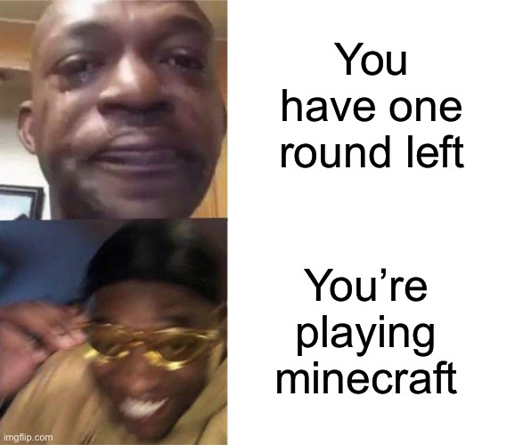 crying black man then golden glasses black man |  You have one round left; You’re playing minecraft | image tagged in crying black man then golden glasses black man,funny,memes,minecraft | made w/ Imgflip meme maker