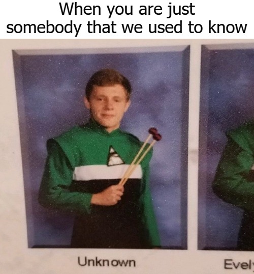 When you are just somebody that we used to know | image tagged in joe blow | made w/ Imgflip meme maker