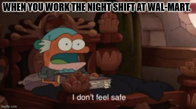 I don't feel safe | WHEN YOU WORK THE NIGHT SHIFT AT WAL-MART. | image tagged in i don't feel safe | made w/ Imgflip meme maker