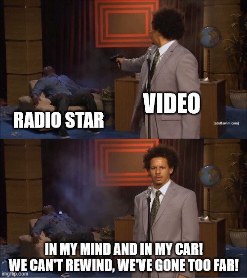 Who Killed Hannibal | VIDEO; RADIO STAR; IN MY MIND AND IN MY CAR!
WE CAN'T REWIND, WE'VE GONE TOO FAR! | image tagged in memes,who killed hannibal | made w/ Imgflip meme maker