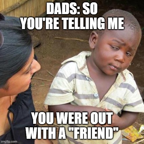 Third World Skeptical Kid Meme | DADS: SO YOU'RE TELLING ME; YOU WERE OUT WITH A "FRIEND" | image tagged in memes,third world skeptical kid | made w/ Imgflip meme maker