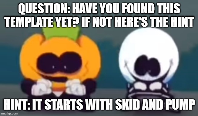 Have you? | QUESTION: HAVE YOU FOUND THIS TEMPLATE YET? IF NOT HERE'S THE HINT; HINT: IT STARTS WITH SKID AND PUMP | image tagged in skid,pump,spooky month,spooky kids,spooky dancing | made w/ Imgflip meme maker
