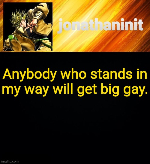 jonathaninit but he go Za Warudo | Anybody who stands in my way will get big gay. | image tagged in jonathaninit but he go za warudo | made w/ Imgflip meme maker