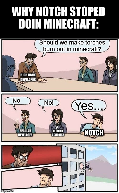 Minecraft | WHY NOTCH STOPED DOIN MINECRAFT:; Should we make torches burn out in minecraft? HIGH RANK DEVELOPER; No; No! Yes... NOTCH; REGULAR DEVELOPER; REGULAR DEVELOPER | image tagged in memes,boardroom meeting suggestion | made w/ Imgflip meme maker