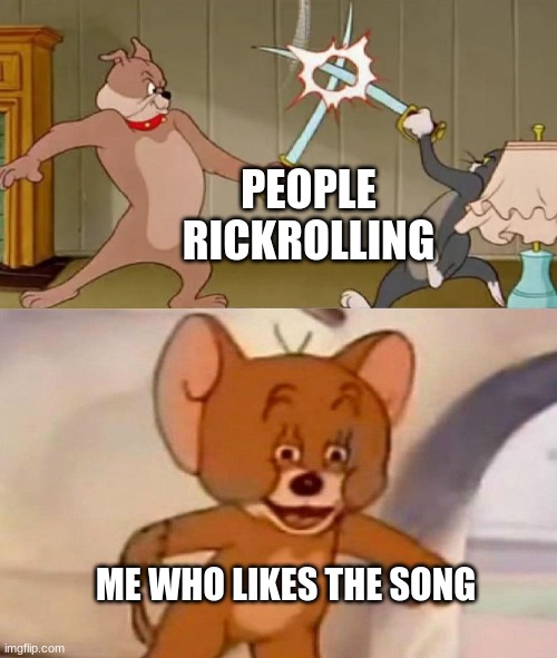 is good song i leik getting rickroll |  PEOPLE RICKROLLING; ME WHO LIKES THE SONG | image tagged in tom and jerry swordfight,rickroll | made w/ Imgflip meme maker