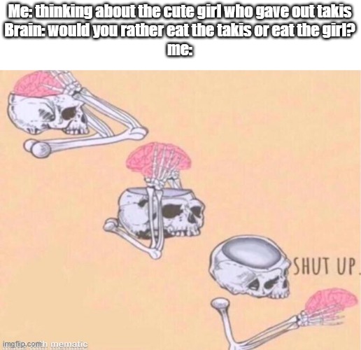 Shut Up | Me: thinking about the cute girl who gave out takis
Brain: would you rather eat the takis or eat the girl?
me: | image tagged in skeleton shut up brain | made w/ Imgflip meme maker