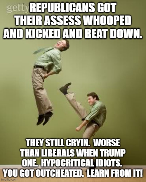 ass kicking | REPUBLICANS GOT THEIR ASSESS WHOOPED AND KICKED AND BEAT DOWN. THEY STILL CRYIN.  WORSE THAN LIBERALS WHEN TRUMP ONE.  HYPOCRITICAL IDIOTS.  | image tagged in ass kicking | made w/ Imgflip meme maker