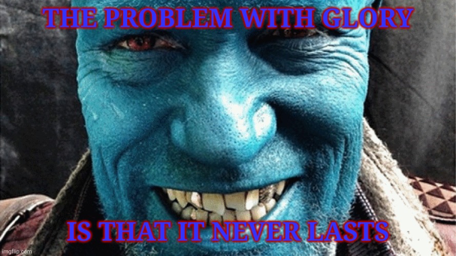 Yondu from Guardians of the Galaxy | THE PROBLEM WITH GLORY IS THAT IT NEVER LASTS | image tagged in yondu from guardians of the galaxy | made w/ Imgflip meme maker
