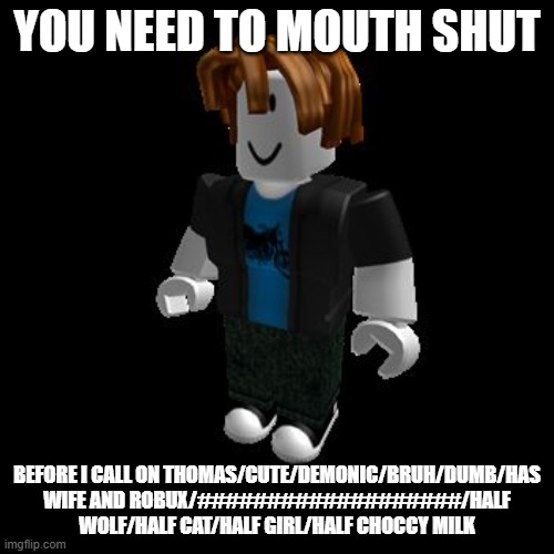 ROBLOX Meme | YOU NEED TO MOUTH SHUT; BEFORE I CALL ON THOMAS/CUTE/DEMONIC/BRUH/DUMB/HAS WIFE AND ROBUX/###################/HALF WOLF/HALF CAT/HALF GIRL/HALF CHOCCY MILK | image tagged in roblox meme | made w/ Imgflip meme maker