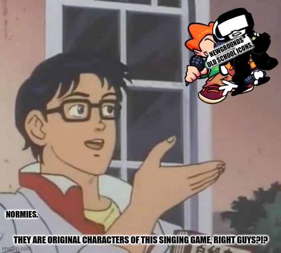 Is This A Pigeon Meme | NEWGROUNDS OLD SCHOOL ICONS. NORMIES. THEY ARE ORIGINAL CHARACTERS OF THIS SINGING GAME, RIGHT GUYS?!? | image tagged in memes,is this a pigeon,references | made w/ Imgflip meme maker