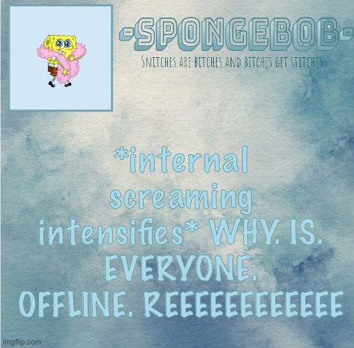 Sponge temp | *internal screaming intensifies* WHY. IS. EVERYONE. OFFLINE. REEEEEEEEEEEE | image tagged in sponge temp | made w/ Imgflip meme maker