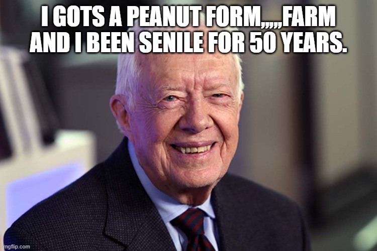 Jimmy Carter | I GOTS A PEANUT FORM,,,,,FARM AND I BEEN SENILE FOR 50 YEARS. | image tagged in jimmy carter | made w/ Imgflip meme maker