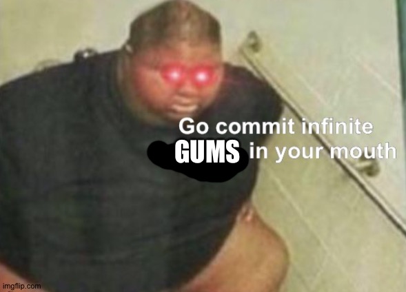 Go commit infinite poo poo in your mouth | GUMS | image tagged in go commit infinite poo poo in your mouth | made w/ Imgflip meme maker