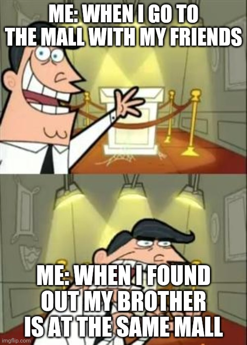 This Is Where I'd Put My Trophy If I Had One | ME: WHEN I GO TO THE MALL WITH MY FRIENDS; ME: WHEN I FOUND OUT MY BROTHER IS AT THE SAME MALL | image tagged in memes,this is where i'd put my trophy if i had one | made w/ Imgflip meme maker