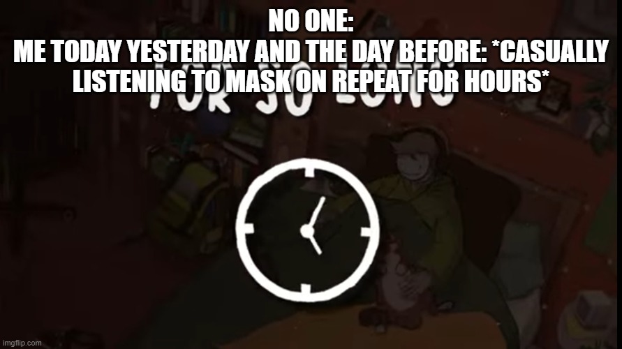 NO ONE:
ME TODAY YESTERDAY AND THE DAY BEFORE: *CASUALLY LISTENING TO MASK ON REPEAT FOR HOURS* | image tagged in for so long | made w/ Imgflip meme maker