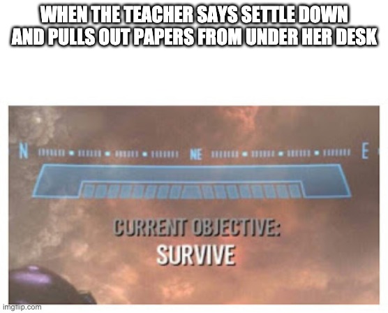 Current Objective: Survive | WHEN THE TEACHER SAYS SETTLE DOWN AND PULLS OUT PAPERS FROM UNDER HER DESK | image tagged in current objective survive | made w/ Imgflip meme maker