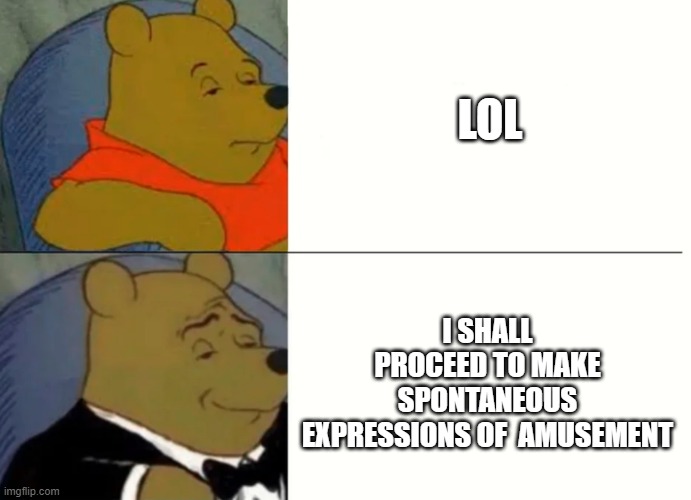 Fancy Winnie The Pooh Meme | LOL I SHALL PROCEED TO MAKE SPONTANEOUS EXPRESSIONS OF  AMUSEMENT | image tagged in fancy winnie the pooh meme | made w/ Imgflip meme maker