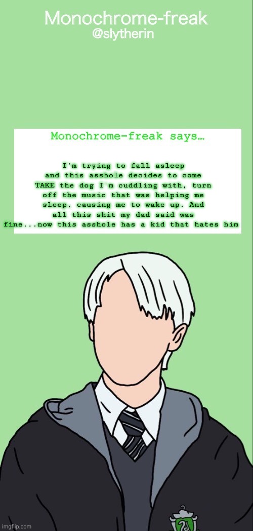 AND I'm still technically allowed to be awake... | I'm trying to fall asleep and this asshole decides to come TAKE the dog I'm cuddling with, turn off the music that was helping me sleep, causing me to wake up. And all this shit my dad said was fine...now this asshole has a kid that hates him | image tagged in draco temp 1 | made w/ Imgflip meme maker