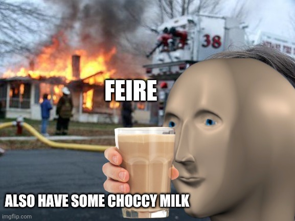 Choccy milk more important | FEIRE; ALSO HAVE SOME CHOCCY MILK | image tagged in choccy milk,fun,meme man | made w/ Imgflip meme maker