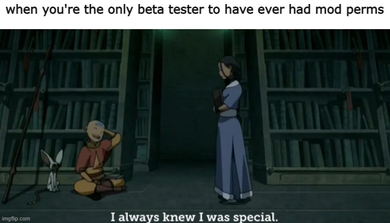 I always knew I was special | when you're the only beta tester to have ever had mod perms | image tagged in avatar the last airbender,avatar,aang,avataraang,atla,katara | made w/ Imgflip meme maker