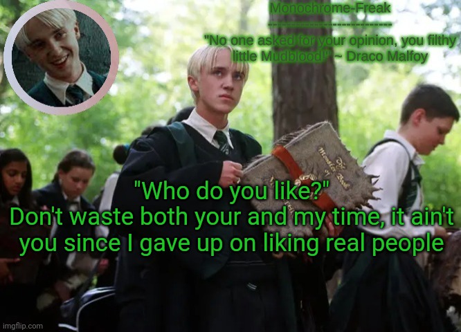 Draco temp 2 | "Who do you like?"
Don't waste both your and my time, it ain't you since I gave up on liking real people | image tagged in draco temp 2 | made w/ Imgflip meme maker