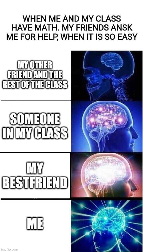 I love maths | WHEN ME AND MY CLASS HAVE MATH. MY FRIENDS ANSK ME FOR HELP, WHEN IT IS SO EASY; MY OTHER FRIEND AND THE REST OF THE CLASS; SOMEONE IN MY CLASS; MY BESTFRIEND; ME | image tagged in memes,expanding brain | made w/ Imgflip meme maker