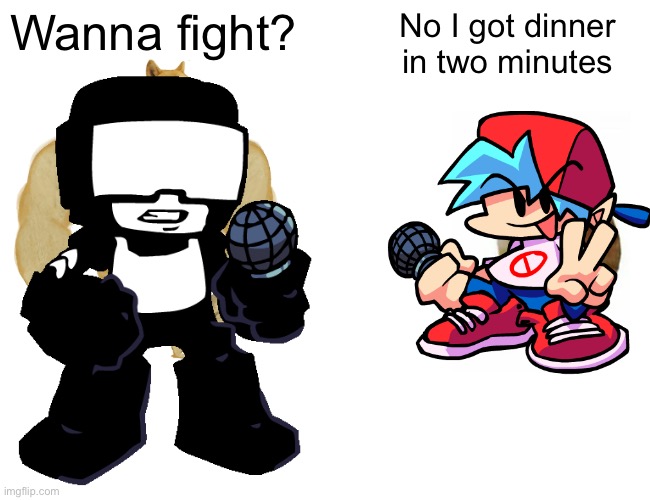 Dinner | Wanna fight? No I got dinner
in two minutes | image tagged in memes | made w/ Imgflip meme maker