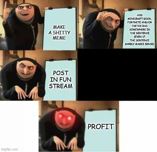 PROFIT MAKE A SHITTY MEME ADD MINECRAFT GOOD, FORTNITE AND/OR TIKTOK BAD SOMEWHERE IN THE SENTENCE (EVEN IF THE SENTENCE BARELY MAKES SENSE) | made w/ Imgflip meme maker