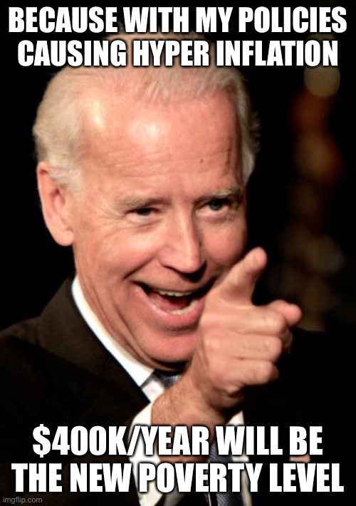 Smilin Biden Meme | BECAUSE WITH MY POLICIES CAUSING HYPER INFLATION $400K/YEAR WILL BE THE NEW POVERTY LEVEL | image tagged in memes,smilin biden | made w/ Imgflip meme maker