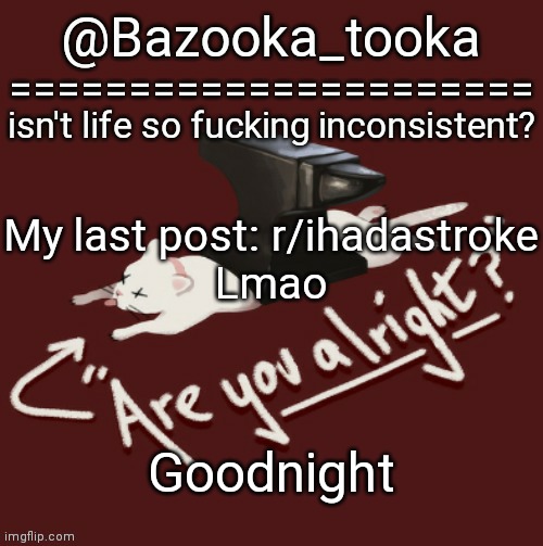 *casually deletes the last one* | My last post: r/ihadastroke
Lmao; Goodnight | image tagged in bazooka's one day lovejoy template | made w/ Imgflip meme maker