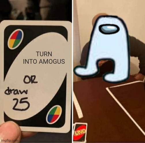 SUSSY | TURN INTO AMOGUS | image tagged in uno draw 25 cards | made w/ Imgflip meme maker