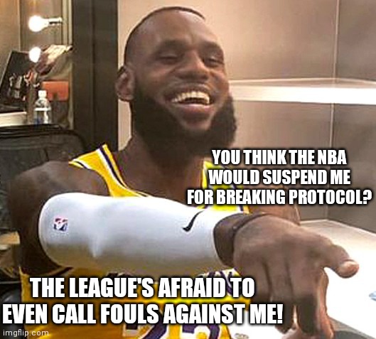 Arrogant LeBron Breaks League Protocol | YOU THINK THE NBA WOULD SUSPEND ME FOR BREAKING PROTOCOL? THE LEAGUE'S AFRAID TO EVEN CALL FOULS AGAINST ME! | image tagged in arrogant lebron,nba,covid protocol | made w/ Imgflip meme maker