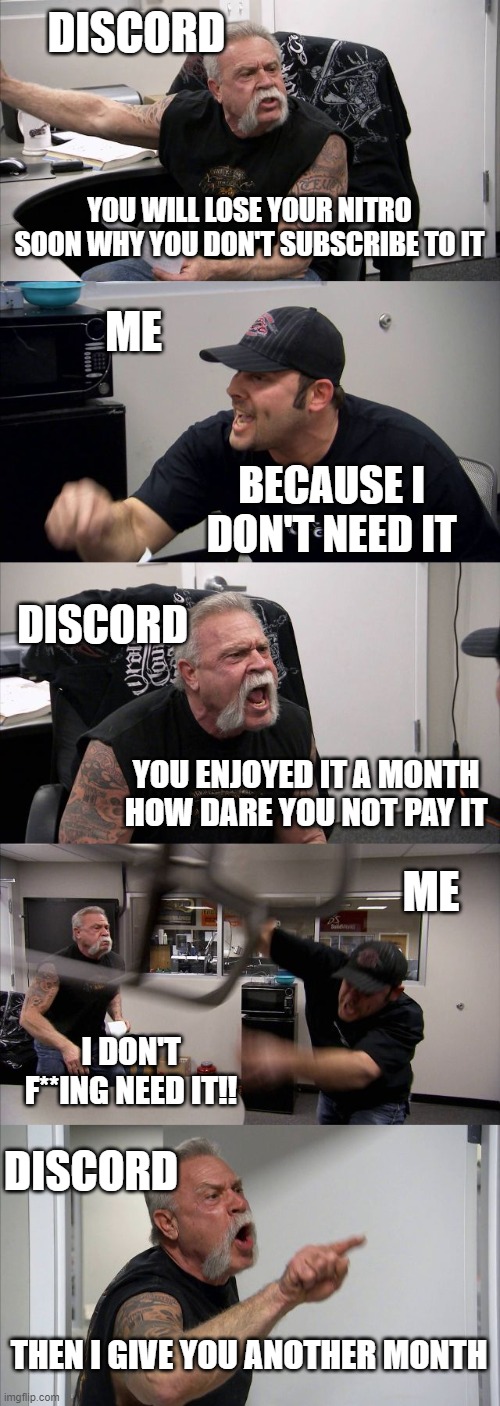 I had accepted my fate why | DISCORD; YOU WILL LOSE YOUR NITRO SOON WHY YOU DON'T SUBSCRIBE TO IT; ME; BECAUSE I DON'T NEED IT; DISCORD; YOU ENJOYED IT A MONTH HOW DARE YOU NOT PAY IT; ME; DISCORD; I DON'T F**ING NEED IT!! THEN I GIVE YOU ANOTHER MONTH | image tagged in memes,american chopper argument,discord,discord nitro | made w/ Imgflip meme maker