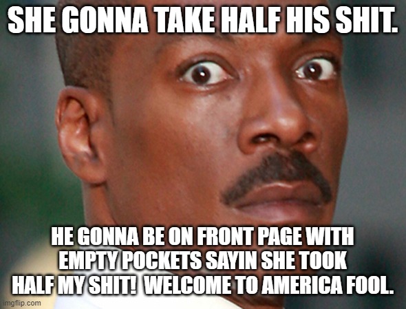 Eddie Murphy Uh Oh | SHE GONNA TAKE HALF HIS SHIT. HE GONNA BE ON FRONT PAGE WITH EMPTY POCKETS SAYIN SHE TOOK HALF MY SHIT!  WELCOME TO AMERICA FOOL. | image tagged in eddie murphy uh oh | made w/ Imgflip meme maker