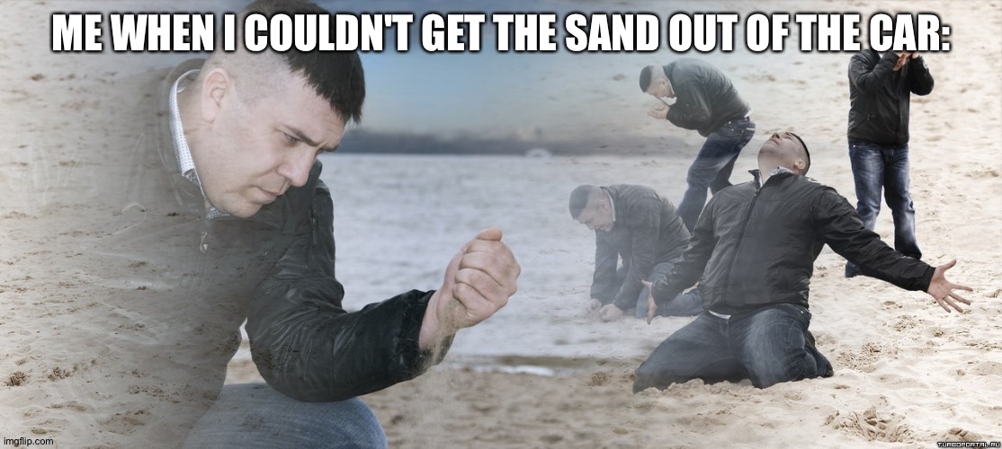 Guy with sand in the hands of despair | ME WHEN I COULDN'T GET THE SAND OUT OF THE CAR: | image tagged in guy with sand in the hands of despair | made w/ Imgflip meme maker