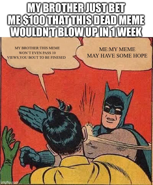 Batman Slapping Robin Meme | MY BROTHER JUST BET ME $100 THAT THIS DEAD MEME WOULDN’T BLOW UP IN 1 WEEK; ME:MY MEME MAY HAVE SOME HOPE; MY BROTHER:THIS MEME WON’T EVEN PASS 10 VIEWS,YOU BOUT TO BE FINESSED | image tagged in memes,batman slapping robin | made w/ Imgflip meme maker