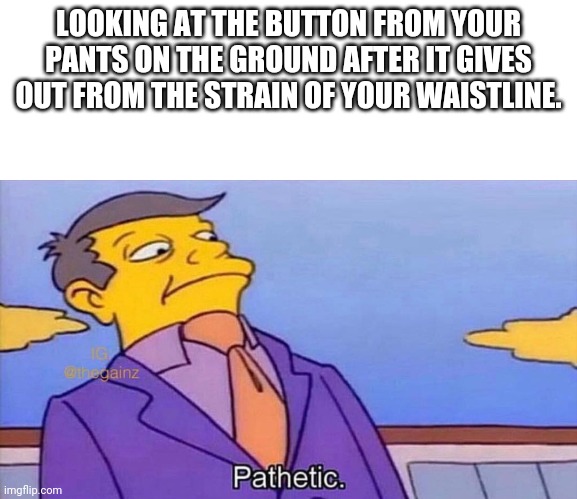 Pathetic | LOOKING AT THE BUTTON FROM YOUR PANTS ON THE GROUND AFTER IT GIVES OUT FROM THE STRAIN OF YOUR WAISTLINE. | image tagged in pathetic,facebook,instagram,simpsons | made w/ Imgflip meme maker
