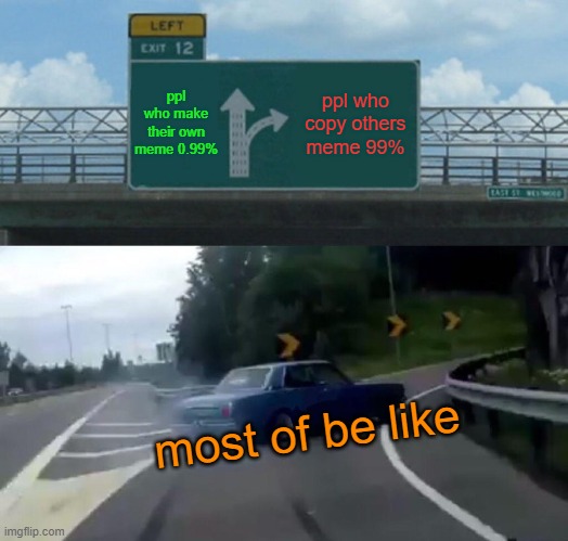 Left Exit 12 Off Ramp Meme | ppl who make their own meme 0.99%; ppl who copy others meme 99%; most of be like | image tagged in memes,left exit 12 off ramp | made w/ Imgflip meme maker