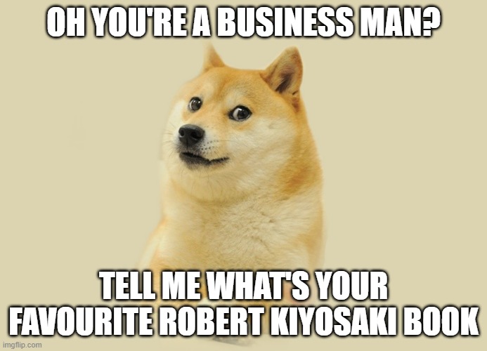 You're a businessman? | OH YOU'RE A BUSINESS MAN? TELL ME WHAT'S YOUR FAVOURITE ROBERT KIYOSAKI BOOK | image tagged in robert kiyosaki,meme,business,doge,cheems | made w/ Imgflip meme maker