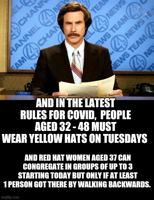 BREAKING NEWS | AND IN THE LATEST RULES FOR COVID,  PEOPLE AGED 32 - 48 MUST WEAR YELLOW HATS ON TUESDAYS; AND RED HAT WOMEN AGED 37 CAN CONGREGATE IN GROUPS OF UP TO 3 STARTING TODAY BUT ONLY IF AT LEAST 1 PERSON GOT THERE BY WALKING BACKWARDS. | image tagged in breaking news | made w/ Imgflip meme maker